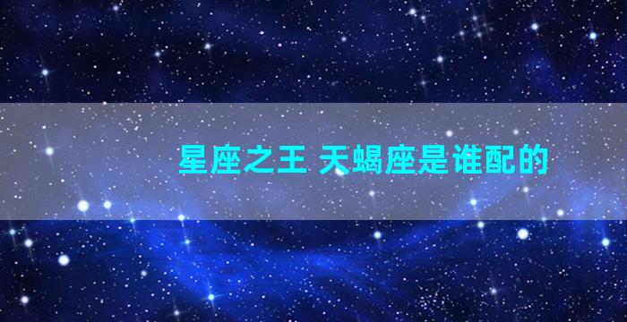 星座之王 天蝎座是谁配的